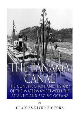 The Panama Canal: The Construction and History of the Waterway Between the Atlantic and Pacific Oceans by Charles River Editors