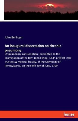 An inaugural dissertation on chronic pneumony,: Or pulmonary consumption: submitted to the examination of the Rev. John Ewing, S.T.P. provost; the tru by Bellinger, John
