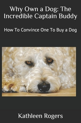 Why Own a Dog: The Incredible Captain Buddy: How To Convince One To Buy a Dog by Rogers, Kathleen