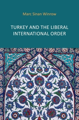 Turkey and the Liberal International Order: Hegemony, Contestation and the Politics of Articulation Since 1919 by Winrow, Marc Sinan