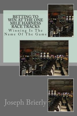 Betting To Win At The One Mile Harness Race Tracks by Brierly, Joseph Edward