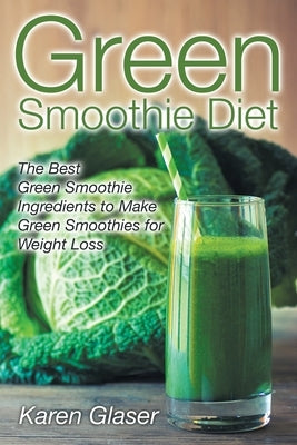 Green Smoothie Diet: The Best Green Smoothie Ingredients to Make Green Smoothies for Weight Loss by Glaser, Karen