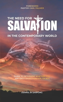 The Need for Salvation in the Contemporary World: Guide to Determine Whether You Are Once Saved, Forever Saved, or Not by Sarpong, Dennis Jk