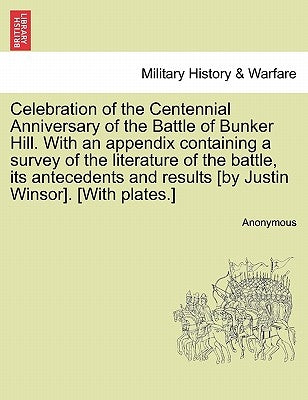 Celebration of the Centennial Anniversary of the Battle of Bunker Hill. with an Appendix Containing a Survey of the Literature of the Battle, Its Ante by Anonymous