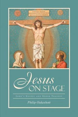 Jesus on Stage: John's Gospel and Greek Tragedy by Oakeshott, Philip