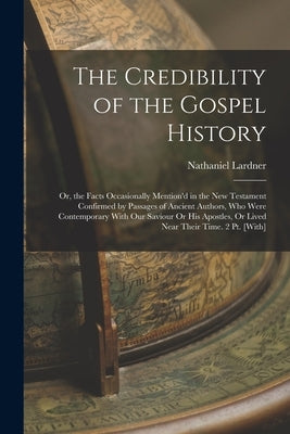 The Credibility of the Gospel History: Or, the Facts Occasionally Mention'd in the New Testament Confirmed by Passages of Ancient Authors, Who Were Co by Lardner, Nathaniel
