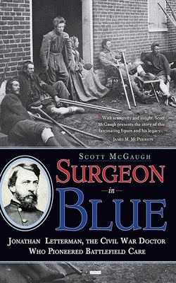 Surgeon in Blue: Jonathan Letterman, the Civil War Doctor Who Pioneered Battlefield Care by McGaugh, Scott