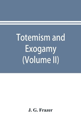 Totemism and exogamy, a treatise on certain early forms of superstition and society (Volume II) by G. Frazer, J.