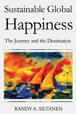 Sustainable Global Happiness: The Journey and the Destination by Siltanen, Randy
