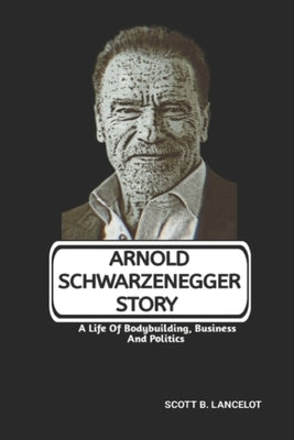 Arnold Schwarzenegger Story: A Life Of Bodybuilding, Business And Politics by B. Lancelot, Scott