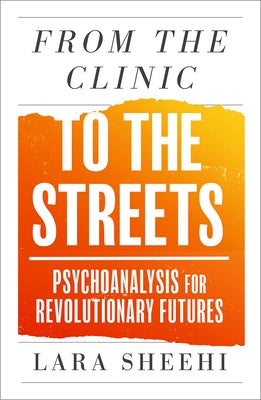 From the Clinic to the Streets: Psychoanalysis for Revolutionary Futures by Sheehi, Lara