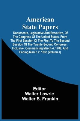 American State Papers; Documents, Legislative And Executive, Of The Congress Of The United States, From The First Session Of The First To The Second S by Lowrie, Walter