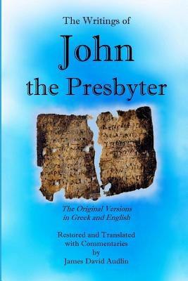 The Writings of John the Presbyter: The Original Versions in Greek and English Restored and Translated with Commentaries by Audlin, James David
