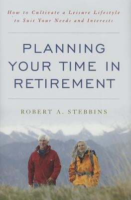 Planning Your Time in Retirement: How to Cultivate a Leisure Lifestyle to Suit Your Needs and Interests by Stebbins, Robert A.
