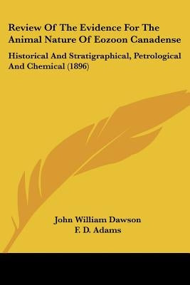 Review Of The Evidence For The Animal Nature Of Eozoon Canadense: Historical And Stratigraphical, Petrological And Chemical (1896) by Dawson, John William
