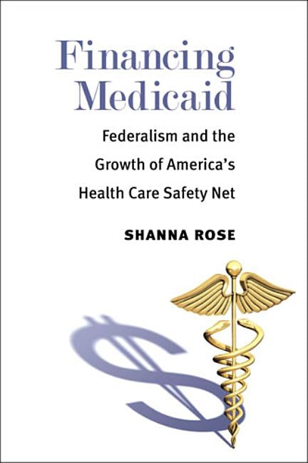 Financing Medicaid: Federalism and the Growth of America's Health Care Safety Net by Rose, Shanna