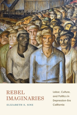 Rebel Imaginaries: Labor, Culture, and Politics in Depression-Era California by Sine, Elizabeth E.