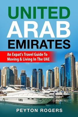 United Arab Emirates: An Expat's Travel Guide To Moving & Living In The UAE by Rogers, Peyton