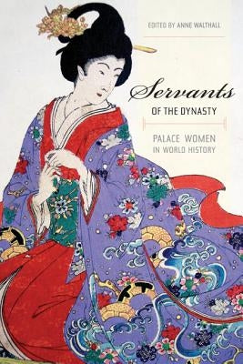 Servants of the Dynasty: Palace Women in World History Volume 7 by Walthall, Anne