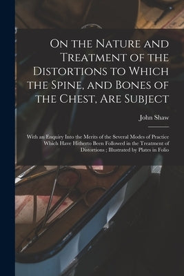 On the Nature and Treatment of the Distortions to Which the Spine, and Bones of the Chest, Are Subject: With an Enquiry Into the Merits of the Several by Shaw, John 1792-1827