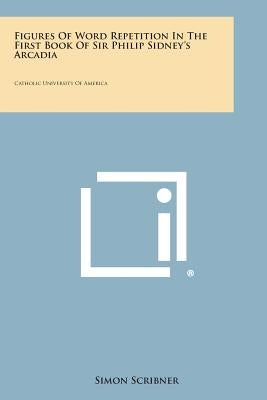 Figures of Word Repetition in the First Book of Sir Philip Sidney's Arcadia: Catholic University of America by Scribner, Simon