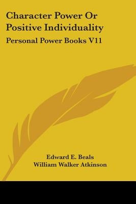 Character Power Or Positive Individuality: Personal Power Books V11 by Beals, Edward E.