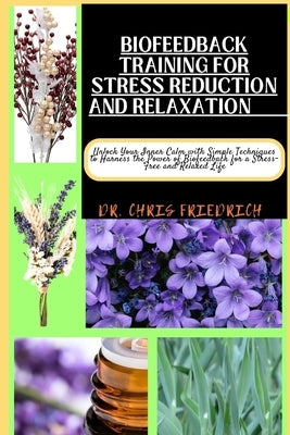 Biofeedback Training for Stress Reduction and Relaxation: Unlock Your Inner Calm with Simple Techniques to Harness the Power of Biofeedback for a Stre by Friedrich, Chris