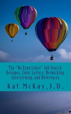 The "No Experience" Job Search: Resumes, Cover Letters, Networking, Interviewing, and References by McKay J. D., Kat
