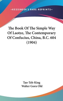 The Book Of The Simple Way Of Laotze, The Contemporary Of Confucius, China, B.C. 604 (1904) by Tao-Teh-King