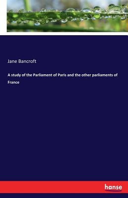 A study of the Parliament of Paris and the other parliaments of France by Bancroft, Jane