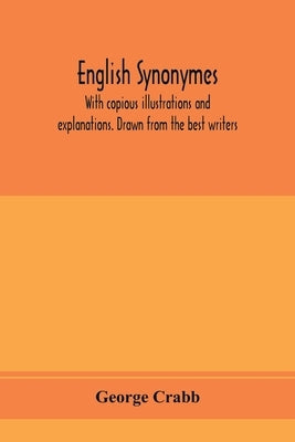 English synonymes, with copious illustrations and explanations. Drawn from the best writers by Crabb, George