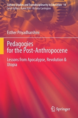 Pedagogies for the Post-Anthropocene: Lessons from Apocalypse, Revolution & Utopia by Priyadharshini, Esther