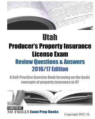 Utah Producer's Property Insurance License Exam Review Questions & Answers 2016/17 Edition: A Self-Practice Exercise Book focusing on the basic concep by Examreview