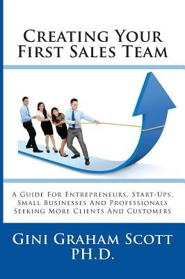 Creating Your First Sales Team: A Guide for Entrepreneurs, Start-Ups, Small Businesses and Professionals Seeking More Clients and Customers by Scott, Gini Graham