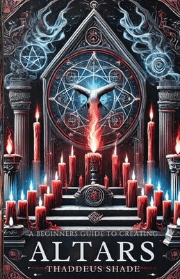 A Beginner's Guide to Creating Altars: Rituals, Manifestation and Sacred Magic by Shade, Thaddeus