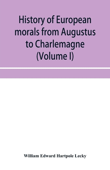 History of European morals from Augustus to Charlemagne (Volume I) by Edward Hartpole Lecky, William