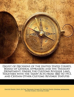 Digest of Decisions of the United States Courts, Board of General Appraisers and the Treasury Department: Under the Customs Revenue Laws, Together wit by United States Dept of the Treasury