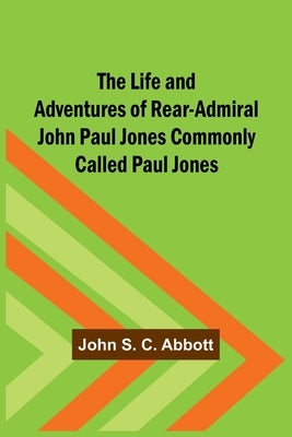 The Life and Adventures of Rear-Admiral John Paul Jones Commonly Called Paul Jones by S. C. Abbott, John