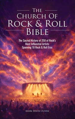 The Church of Rock & Roll Bible: The Sacred History of 250 of Rock's Most Influential Artists Spanning 10 Rock & Roll Eras by Oliver, Mark Erwin