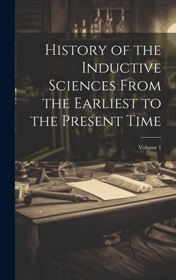 History of the Inductive Sciences From the Earliest to the Present Time; Volume 1 by Anonymous