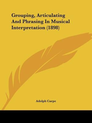 Grouping, Articulating And Phrasing In Musical Interpretation (1898) by Carpe, Adolph
