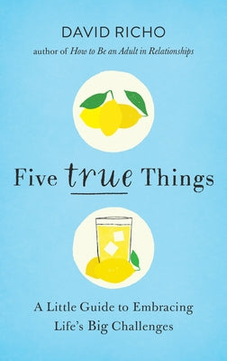 Five True Things: A Little Guide to Embracing Life's Big Challenges by Richo, David