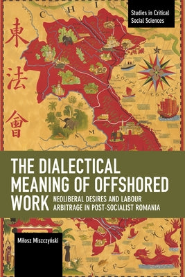 The Dialectical Meaning of Offshored Work: Neoliberal Desires and Labour Arbitrage in Post-Socialist Romania by Miszczyński, Milosz