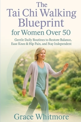 The Tai Chi Walking Blueprint for Women Over 50: Slow, Mindful Walking Exercises to Restore Balance, Ease Knee and Hip Pain, and Help You Stay Indepen by Whitmore, Grace