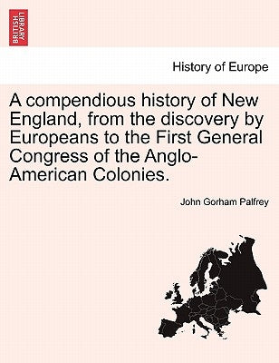 A compendious history of New England, from the discovery by Europeans to the First General Congress of the Anglo-American Colonies. by Palfrey, John Gorham