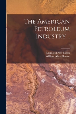 The American Petroleum Industry ..; 1 by Bacon, Raymond Foss 1880-1954