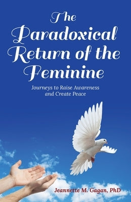 The Paradoxical Return of the Feminine: Journeys to Raise Awareness and Create Peace by Gagan, Jeannette M.