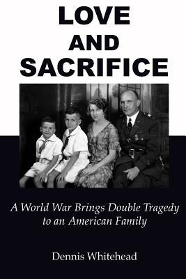 Love and Sacrifice (2017): A World War Brings Double Tragedy to an American Family by Whitehead, Dennis