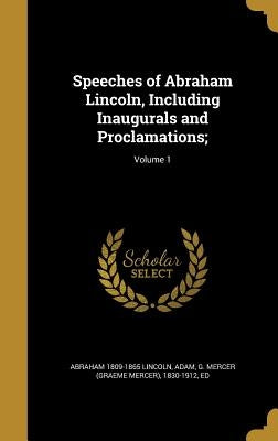 Speeches of Abraham Lincoln, Including Inaugurals and Proclamations;; Volume 1 by Lincoln, Abraham 1809-1865