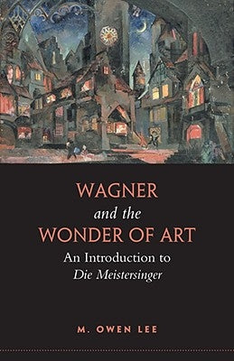 Wagner and the Wonder of Art: An Introduction to Die Meistersinger by Lee, M. Owen